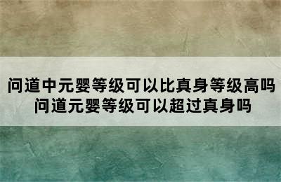 问道中元婴等级可以比真身等级高吗 问道元婴等级可以超过真身吗